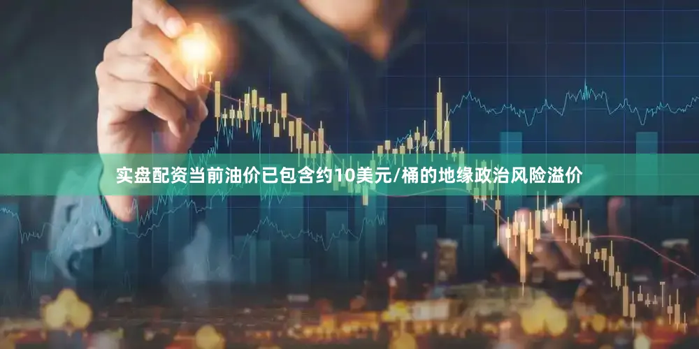 实盘配资当前油价已包含约10美元/桶的地缘政治风险溢价