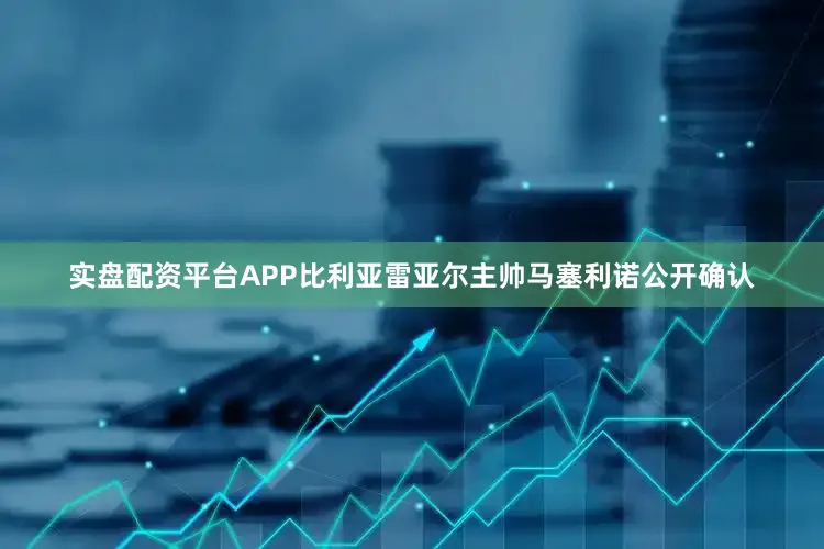 实盘配资平台APP比利亚雷亚尔主帅马塞利诺公开确认