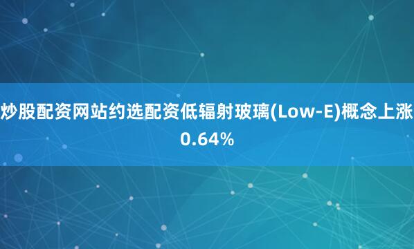 炒股配资网站约选配资低辐射玻璃(Low-E)概念上涨0.64%