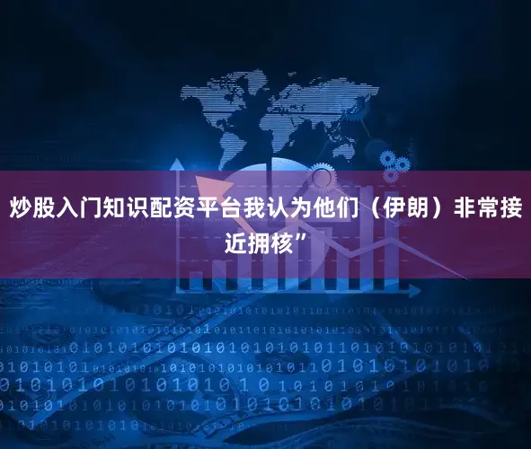 炒股入门知识配资平台我认为他们（伊朗）非常接近拥核”