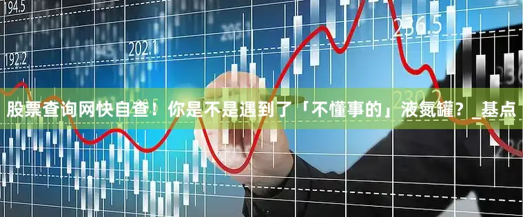 股票查询网快自查！你是不是遇到了「不懂事的」液氮罐？_基点