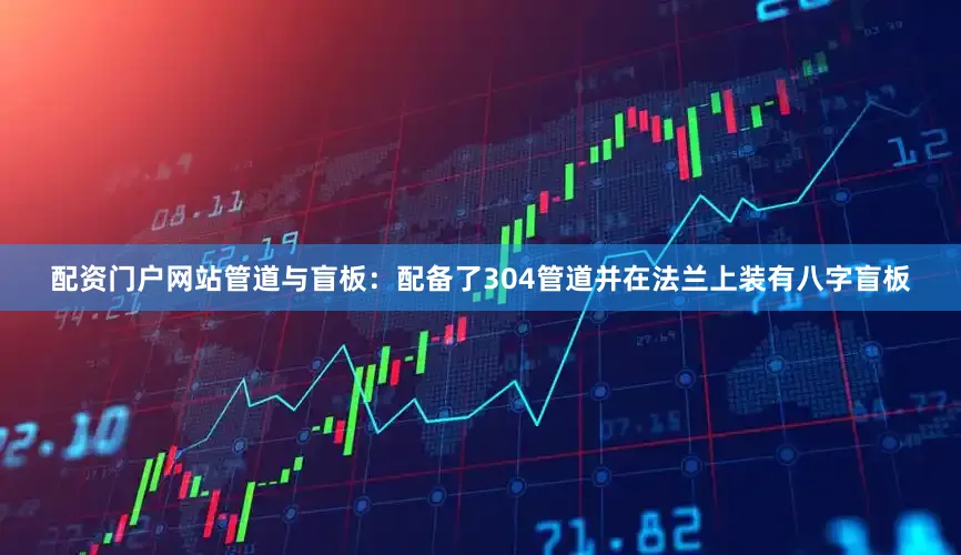 配资门户网站管道与盲板：配备了304管道并在法兰上装有八字盲板