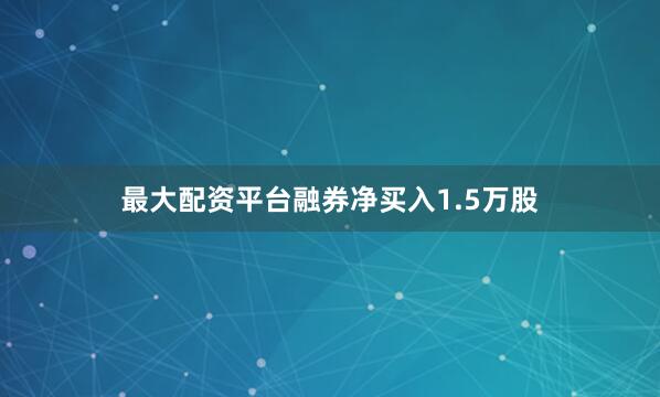 最大配资平台融券净买入1.5万股