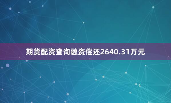 期货配资查询融资偿还2640.31万元