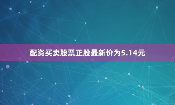 配资买卖股票正股最新价为5.14元