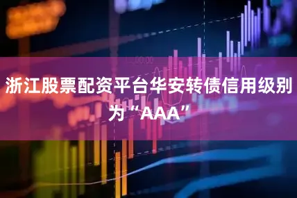 浙江股票配资平台华安转债信用级别为“AAA”