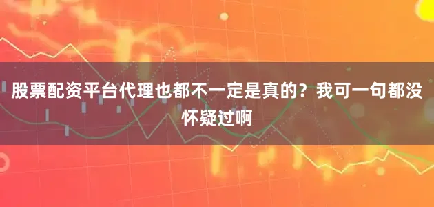股票配资平台代理也都不一定是真的？我可一句都没怀疑过啊