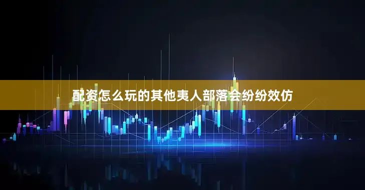 配资怎么玩的其他夷人部落会纷纷效仿