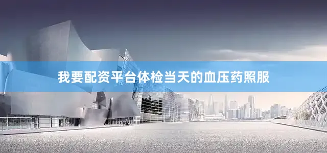 我要配资平台体检当天的血压药照服
