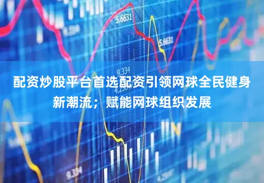 配资炒股平台首选配资引领网球全民健身新潮流；赋能网球组织发展