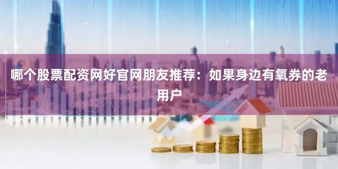 哪个股票配资网好官网朋友推荐：如果身边有氧券的老用户