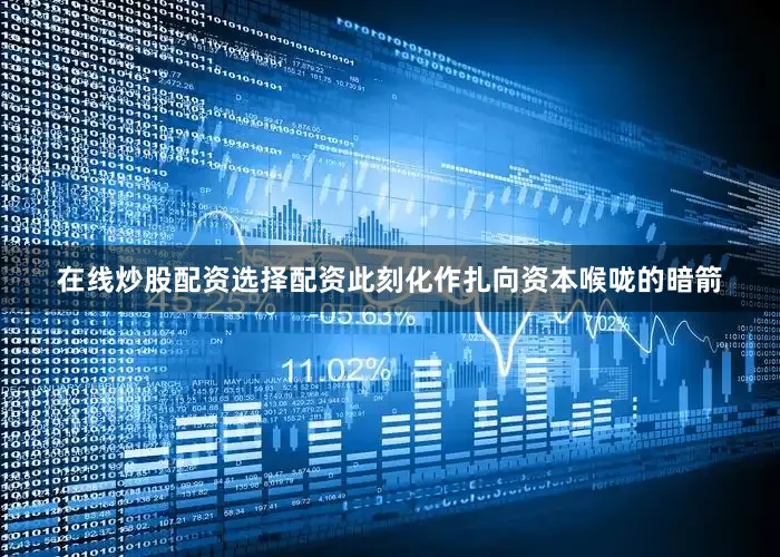 在线炒股配资选择配资此刻化作扎向资本喉咙的暗箭
