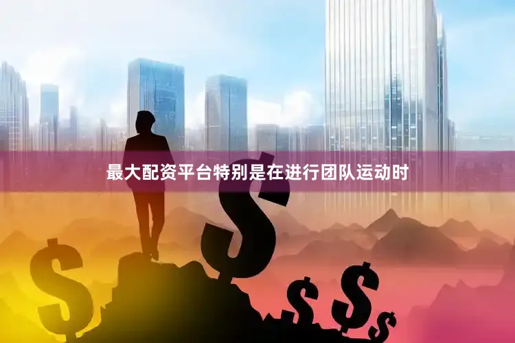 最大配资平台特别是在进行团队运动时