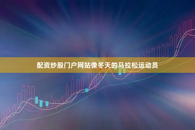 配资炒股门户网站像冬天的马拉松运动员