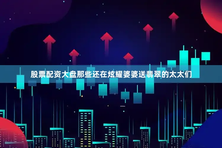 股票配资大盘那些还在炫耀婆婆送翡翠的太太们
