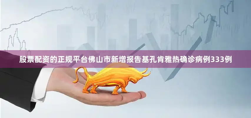 股票配资的正规平台佛山市新增报告基孔肯雅热确诊病例333例