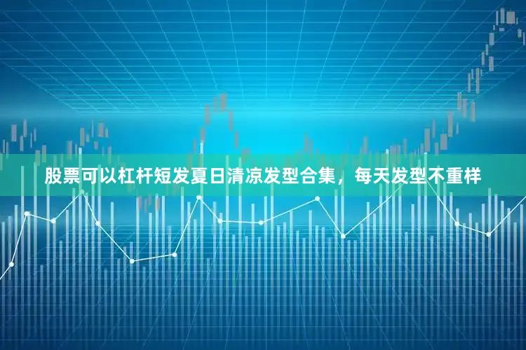 股票可以杠杆短发夏日清凉发型合集，每天发型不重样
