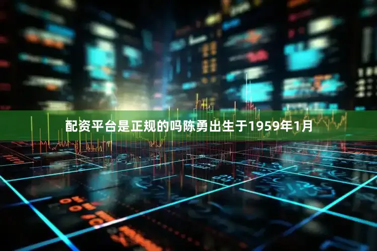 配资平台是正规的吗陈勇出生于1959年1月