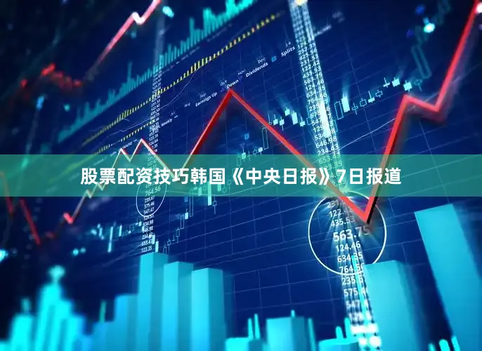 股票配资技巧韩国《中央日报》7日报道