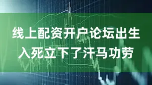 线上配资开户论坛出生入死立下了汗马功劳